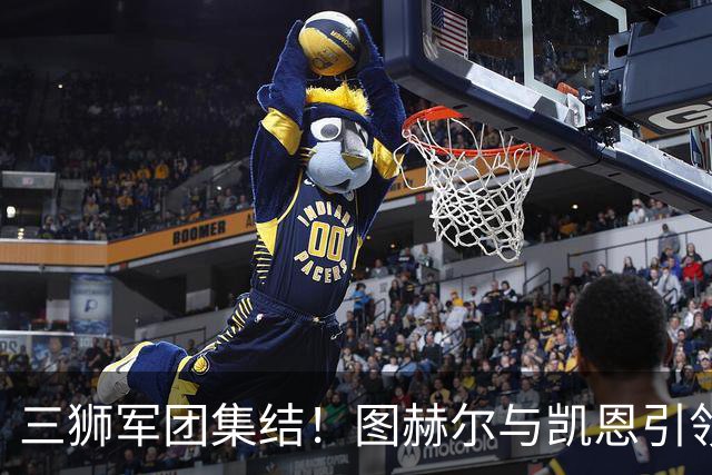 三狮军团集结！图赫尔与凯恩引领英格兰国家队备战世界杯