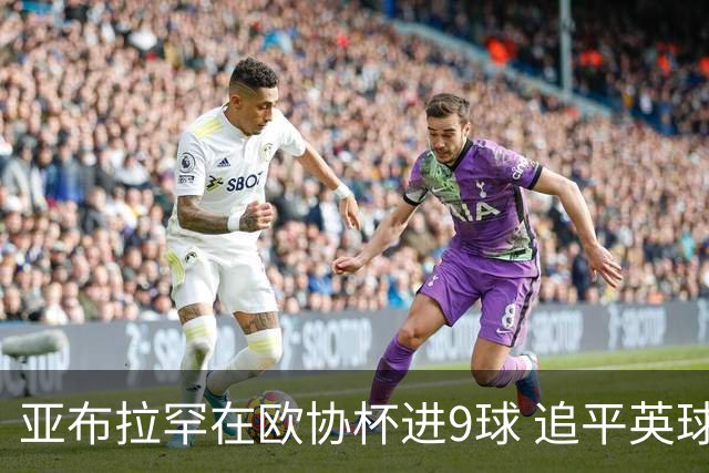 亚布拉罕在欧协杯进9球 追平英球员欧战进球纪录
