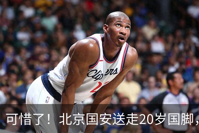 可惜了！北京国安送走20岁国脚，本赛季0出场，曾被当作主力培养