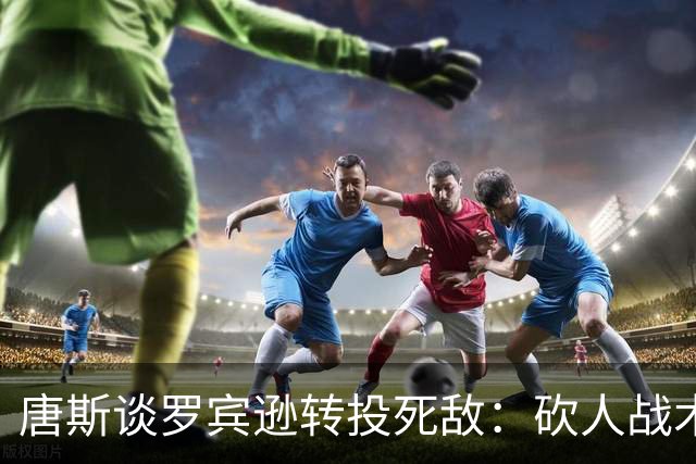 唐斯谈罗宾逊转投死敌：砍人战术继续用，他还欠我一辆皮卡