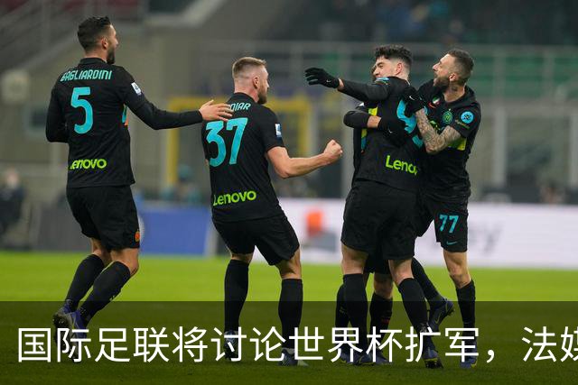 国际足联将讨论世界杯扩军，法媒列出64队参赛名单设想：亚足联12席仍无中国男足
