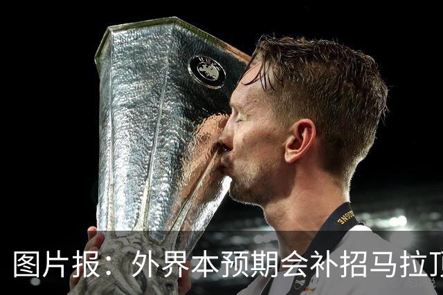 图片报：外界本预期会补招马拉顶替卡尔 韦德拉奥果优势是多面手