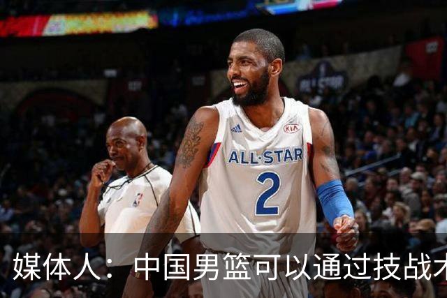 媒体人：中国男篮可以通过技战术多杀伤错位 从而压制日本男篮