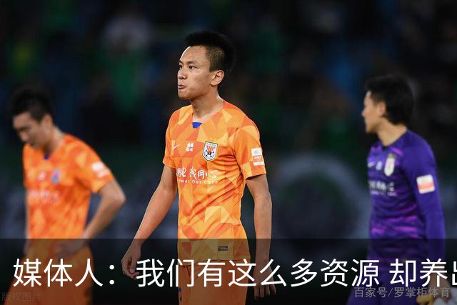 媒体人：我们有这么多资源 却养出来1支连韩国日本打不过的球队？