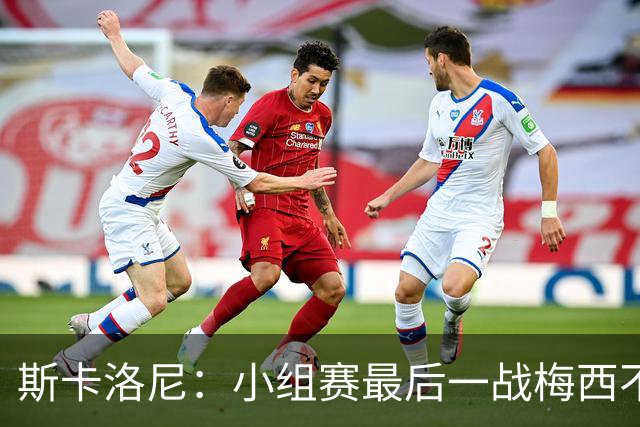 斯卡洛尼：小组赛最后一战梅西不会首发 这是最好的决定