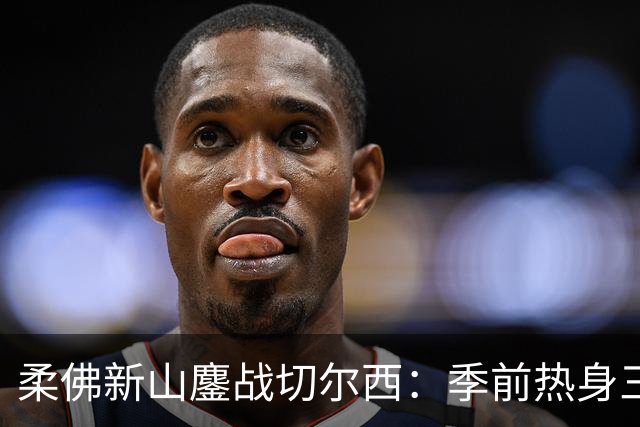 柔佛新山鏖战切尔西：季前热身三三握手言和