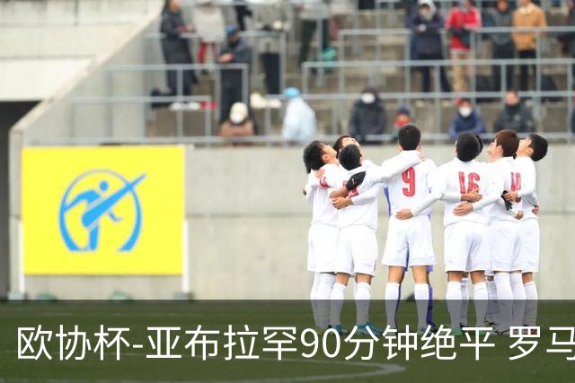 欧协杯-亚布拉罕90分钟绝平 罗马总分2-1涉险晋级