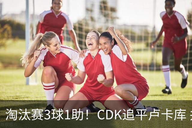淘汰赛3球1助！CDK追平卢卡库 并列比利时一关键纪录