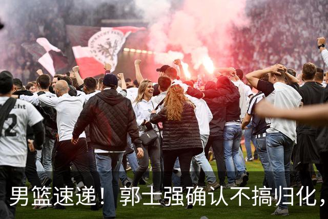 男篮速递！郭士强确认不搞归化，赵继伟受伤或缺席生死战，中国小组垫底