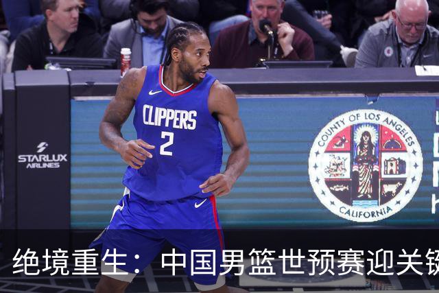 绝境重生：中国男篮世预赛迎关键第二阶段 拼搏定能破局