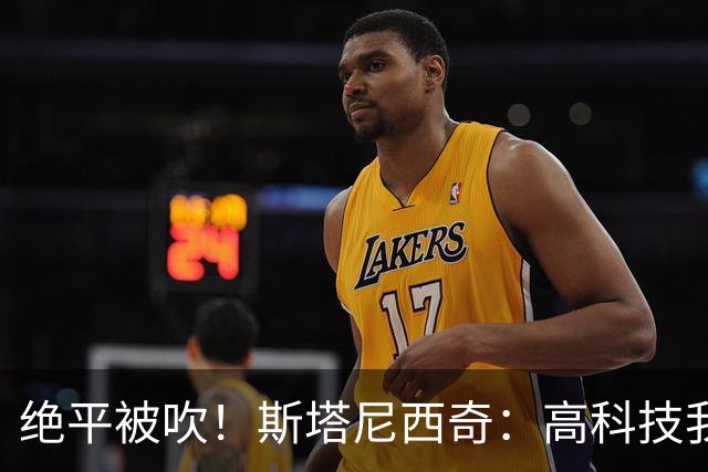 绝平被吹！斯塔尼西奇：高科技我认，但是裁判还看VAR干什么？