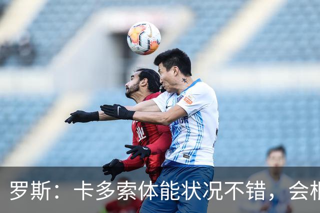 罗斯：卡多索体能状况不错，会根据注册情况确认其是否出场