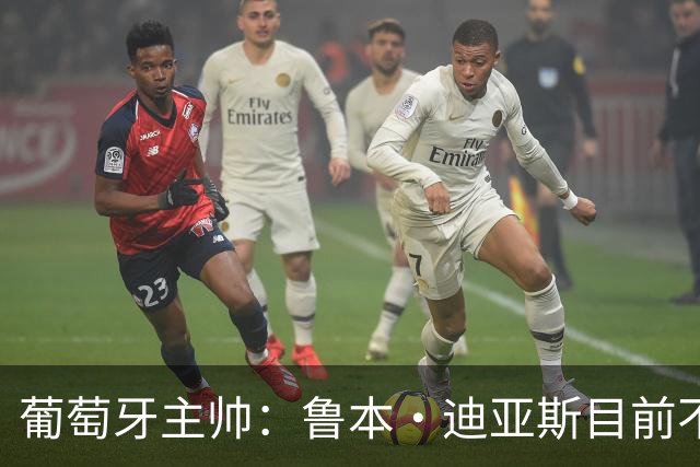 葡萄牙主帅：鲁本·迪亚斯目前不适合比赛 我们会据实际情况轮换