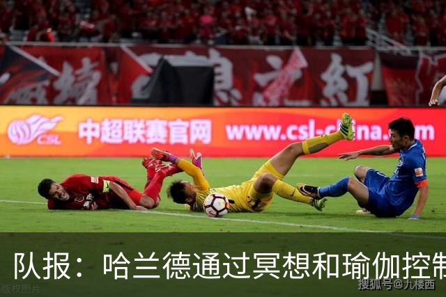 队报：哈兰德通过冥想和瑜伽控制情绪，他在世界杯上展现冷静一面