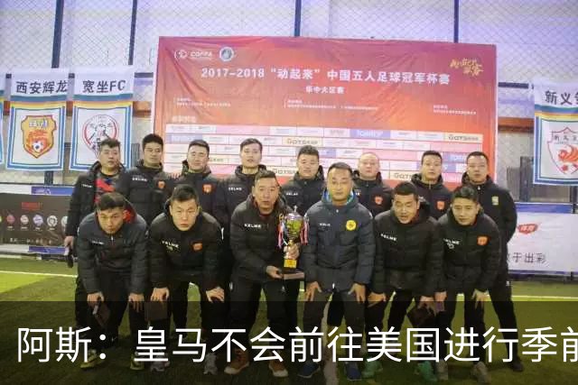 阿斯：皇马不会前往美国进行季前巡回赛，球队已安排四场热身赛