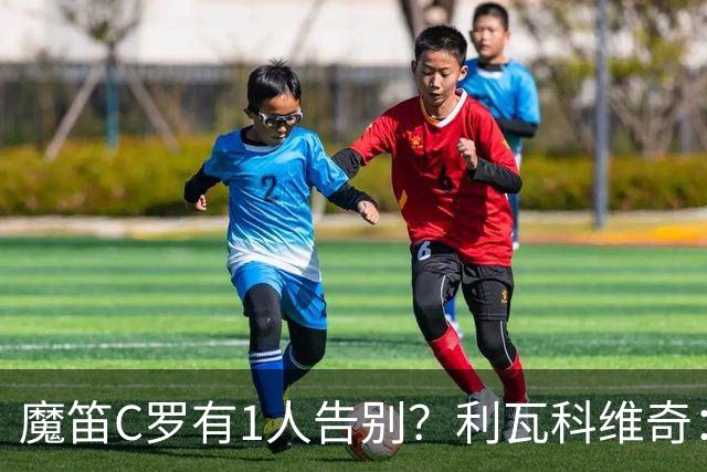 魔笛C罗有1人告别？利瓦科维奇：我们会全力以赴让魔笛继续走下去
