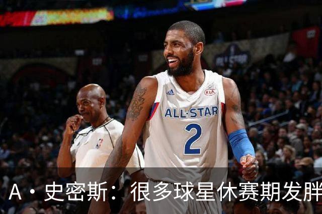A·史密斯：很多球星休赛期发胖用常规赛找状态 但詹库威却不会