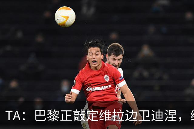 TA：巴黎正敲定维拉边卫迪涅，维拉则在和米兰谈埃斯图皮尼安