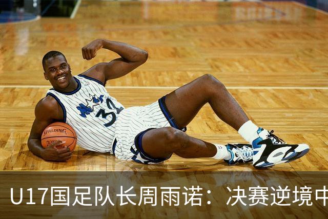 U17国足队长周雨诺：决赛逆境中的坚持与希望